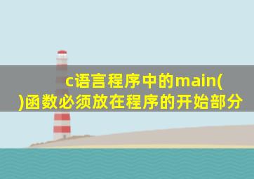 c语言程序中的main( )函数必须放在程序的开始部分